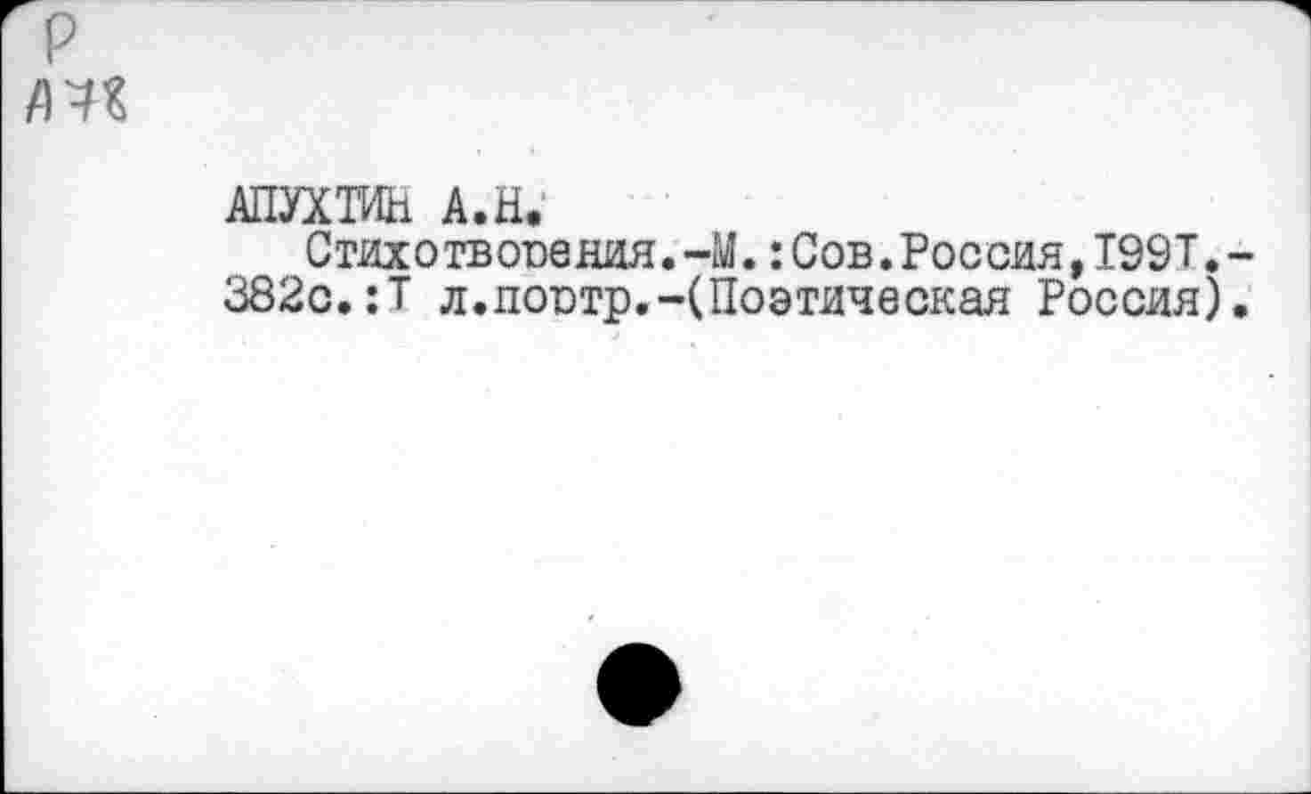 ﻿№
АПУХТИН А.Ы.
Стихотвооения.-М.:Сов.Россия,199Т.-382с.:Т л.поотр.-(Поэтическая Россия).